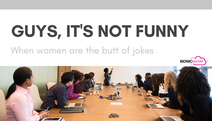 GUYS ITS NOT FUNNY - when women are the butt of jokes